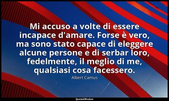 Mi accuso a volte di essere incapace d'amare. Forse è vero, ma sono stato capace — Albert Camus