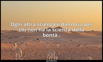 Ogni altra scienza è dannosa per chi non ha la scienza della bontà . — Michel de Montaigne
