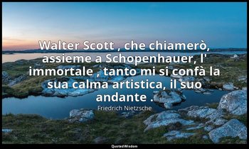 Walter Scott , che chiamerò, assieme a Schopenhauer, l' immortale , tanto mi si  — Friedrich Nietzsche