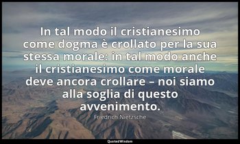 In tal modo il cristianesimo come dogma è crollato per la sua stessa morale: in  — Friedrich Nietzsche