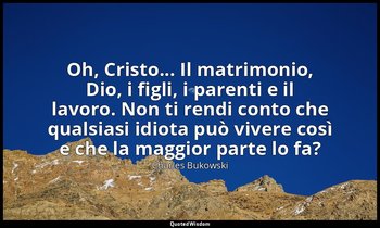 Oh, Cristo... Il matrimonio, Dio, i figli, i parenti e il lavoro. Non ti rendi c — Charles Bukowski