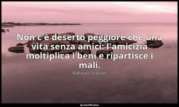 Non c'è deserto peggiore che una vita senza amici: l'amicizia moltiplica i beni  — Baltasar Gracián