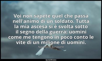 Voi non sapete quel che passa nell'animo di un soldato. Tutta la mia ascesa si è — Napoleone Bonaparte