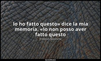 «Io ho fatto questo» dice la mia memoria. «Io non posso aver fatto questo» – dic — Friedrich Nietzsche