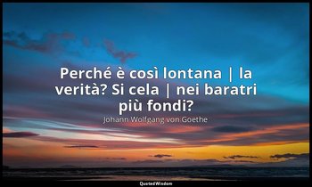 «Perché è così lontana | la verità? Si cela | nei baratri più fondi?» — Johann Wolfgang von Goethe