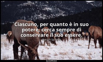 Ciascuno, per quanto è in suo potere, cerca sempre di conservare il suo essere. — Baruch Spinoza