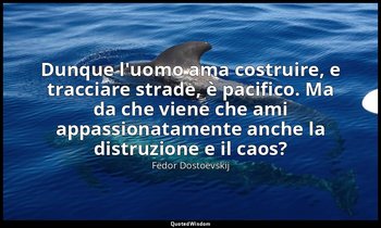 Dunque l'uomo ama costruire, e tracciare strade, è pacifico. Ma da che viene che — Fëdor Dostoevskij