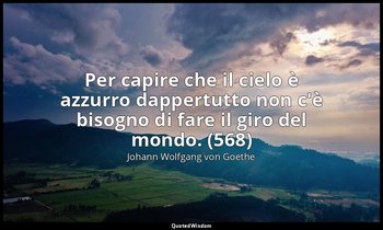 Per capire che il cielo è azzurro dappertutto non c'è bisogno di fare il giro de — Johann Wolfgang von Goethe