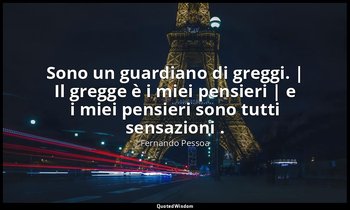 Sono un guardiano di greggi. | Il gregge è i miei pensieri | e i miei pensieri s — Fernando Pessoa