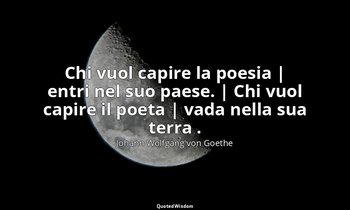 Chi vuol capire la poesia | entri nel suo paese. | Chi vuol capire il poeta | va — Johann Wolfgang von Goethe
