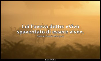 Lui l'aveva detto: «Vivo spaventato di essere vivo». — Gabriel García Márquez