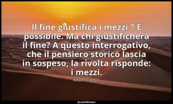 Il fine giustifica i mezzi ? È possibile. Ma chi giustificherà il fine? A questo — Albert Camus