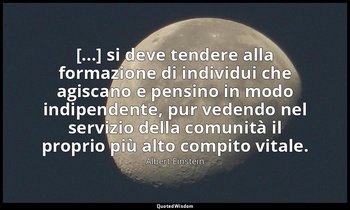 [...] si deve tendere alla formazione di individui che agiscano e pensino in mod — Albert Einstein