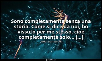 Sono completamente senza una storia. Come si dice da noi, ho vissuto per me stes — Fëdor Dostoevskij