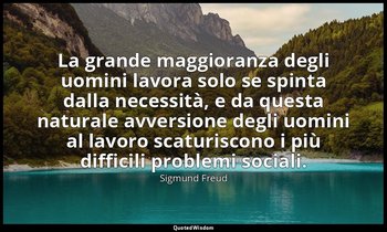 La grande maggioranza degli uomini lavora solo se spinta dalla necessità, e da q — Sigmund Freud