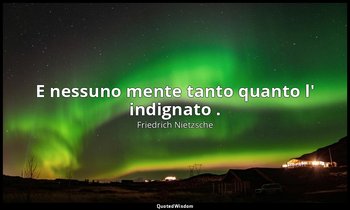 E nessuno mente tanto quanto l' indignato . (26; 2007) — Friedrich Nietzsche