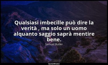 Qualsiasi imbecille può dire la verità , ma solo un uomo alquanto saggio saprà m — Samuel Butler