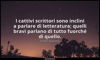 I cattivi scrittori sono inclini a parlare di letteratura; quelli bravi parlano  — Charles Bukowski