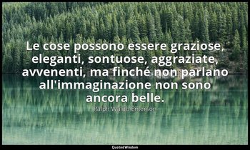 Le cose possono essere graziose, eleganti, sontuose, aggraziate, avvenenti, ma f — Ralph Waldo Emerson