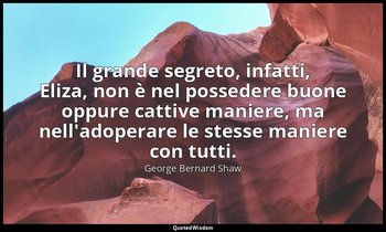 Il grande segreto, infatti, Eliza, non è nel possedere buone oppure cattive mani — George Bernard Shaw