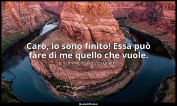 Caro, io sono finito! Essa può fare di me quello che vuole. — Johann Wolfgang von Goethe
