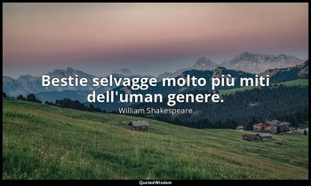 Bestie selvagge molto più miti dell'uman genere. — William Shakespeare