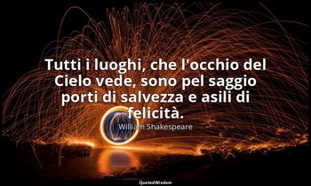 Tutti i luoghi, che l'occhio del Cielo vede, sono pel saggio porti di salvezza e — William Shakespeare