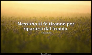 Nessuno si fa tiranno per ripararsi dal freddo. — Aristotele