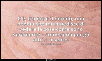 C'è, tra me e il mondo, una nebbia che mi impedisce di vedere le cose come sono  — Fernando Pessoa