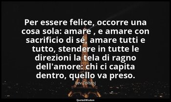 Per essere felice, occorre una cosa sola: amare , e amare con sacrificio di sé,  — Lev Tolstoj