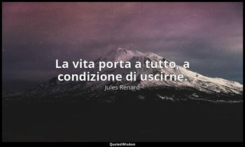 La vita porta a tutto, a condizione di uscirne. (8 gennaio 1901; Vergani, p. 177 — Jules Renard