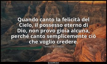 Quando canto la felicità del Cielo, il possesso eterno di Dio, non provo gioia a — Teresa di Lisieux