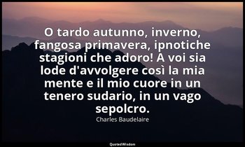 O tardo autunno, inverno, fangosa primavera, ipnotiche stagioni che adoro! A voi — Charles Baudelaire