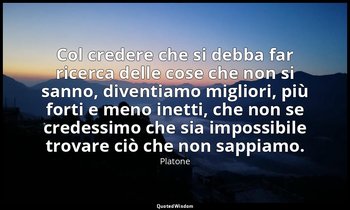 Col credere che si debba far ricerca delle cose che non si sanno, diventiamo mig — Platone