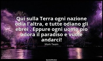 Qui sulla Terra ogni nazione odia l'altra, e tutte odiano gli ebrei . Eppure ogn — Mark Twain