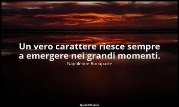 Un vero carattere riesce sempre a emergere nei grandi momenti. — Napoleone Bonaparte