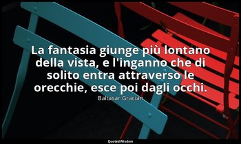 La fantasia giunge più lontano della vista, e l'inganno che di solito entra attr — Baltasar Gracián