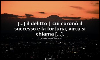 [...] il delitto | cui coronò il successo e la fortuna, virtù si chiama [...]. — Lucio Anneo Seneca