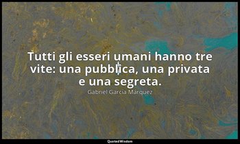 Tutti gli esseri umani hanno tre vite: una pubblica, una privata e una segreta. — Gabriel García Márquez
