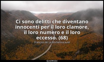 Ci sono delitti che diventano innocenti per il loro clamore, il loro numero e il — François de La Rochefoucauld