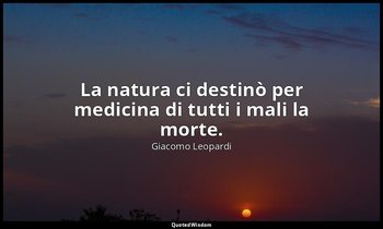 La natura ci destinò per medicina di tutti i mali la morte. — Giacomo Leopardi
