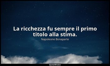 La ricchezza fu sempre il primo titolo alla stima. — Napoleone Bonaparte