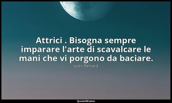Attrici . Bisogna sempre imparare l'arte di scavalcare le mani che vi porgono da — Jules Renard