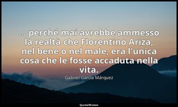 ... perché mai avrebbe ammesso la realtà che Florentino Ariza, nel bene o nel ma — Gabriel García Márquez