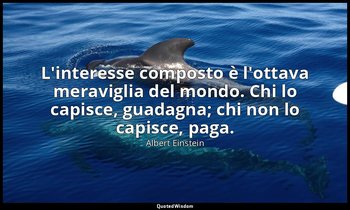 L'interesse composto è l'ottava meraviglia del mondo. Chi lo capisce, guadagna;  — Albert Einstein