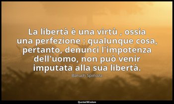 La libertà è una virtù , ossia una perfezione : qualunque cosa, pertanto, denunc — Baruch Spinoza