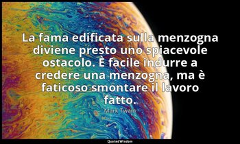La fama edificata sulla menzogna diviene presto uno spiacevole ostacolo. È facil — Mark Twain