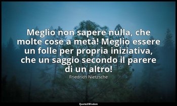 Meglio non sapere nulla, che molte cose a metà! Meglio essere un folle per propr — Friedrich Nietzsche
