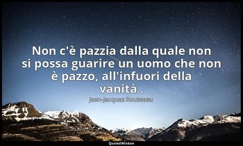 Non c'è pazzia dalla quale non si possa guarire un uomo che non è pazzo, all'inf — Jean-Jacques Rousseau