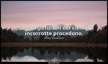 Le competizioni del cielo | incorrotte procedono. — Emily Dickinson